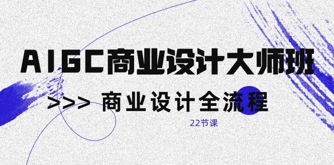 AIGC商业设计大师班，商业设计全流程（22节课）速创网赚项目-副业赚钱-互联网创业-资源整合速创园