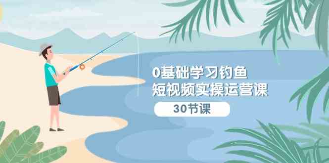 （9672期）0基础学习钓鱼短视频实操运营课：认知篇/定位篇/工具篇/内容篇/运营篇速创网赚项目-副业赚钱-互联网创业-资源整合速创园
