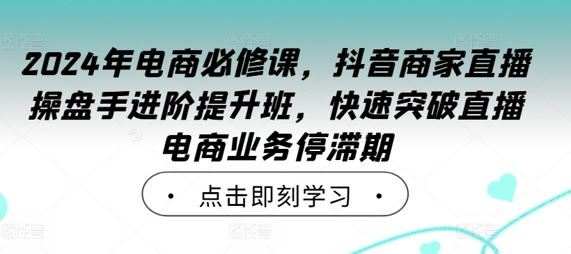 2024年电商必修课，抖音商家直播操盘手进阶提升班，快速突破直播电商业务停滞期速创网赚项目-副业赚钱-互联网创业-资源整合速创园