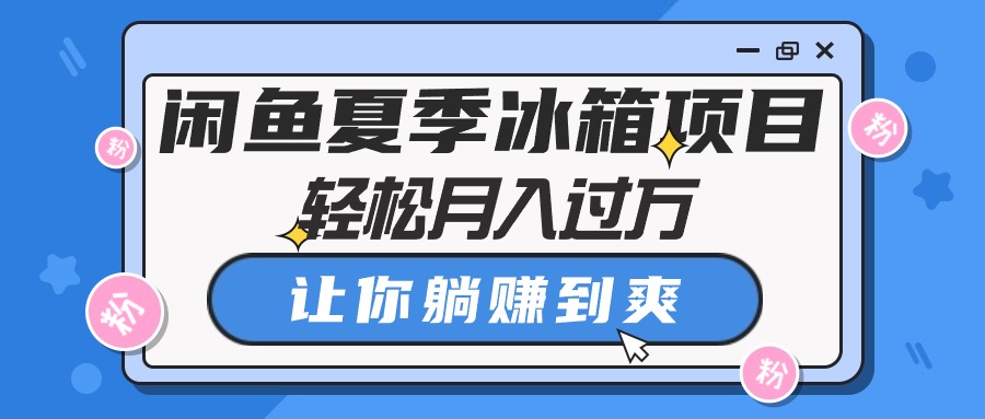 （10673期）闲鱼夏季冰箱项目，轻松月入过万，让你躺赚到爽速创网赚项目-副业赚钱-互联网创业-资源整合速创园