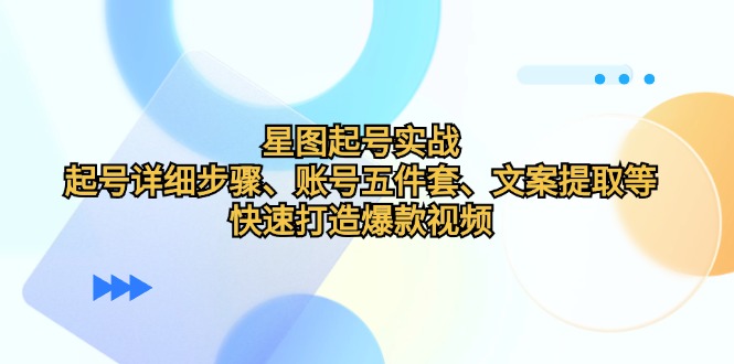 （12910期）星图起号实战：起号详细步骤、账号五件套、文案提取等，快速打造爆款视频速创网赚项目-副业赚钱-互联网创业-资源整合速创园