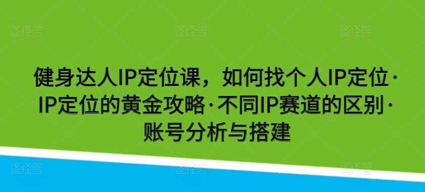 健身达人IP定位课，如何找个人IP定位·IP定位的黄金攻略·不同IP赛道的区别·账号分析与搭建速创网赚项目-副业赚钱-互联网创业-资源整合速创园
