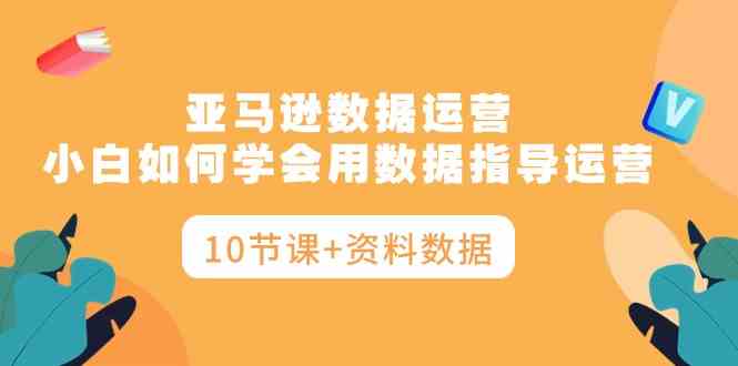 （10158期）亚马逊数据运营，小白如何学会用数据指导运营（10节课+资料数据）速创网赚项目-副业赚钱-互联网创业-资源整合速创园
