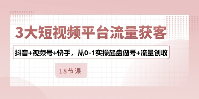 3大短视频平台流量获客，抖音+视频号+快手，从0-1实操起盘做号+流量创收速创网赚项目-副业赚钱-互联网创业-资源整合速创园