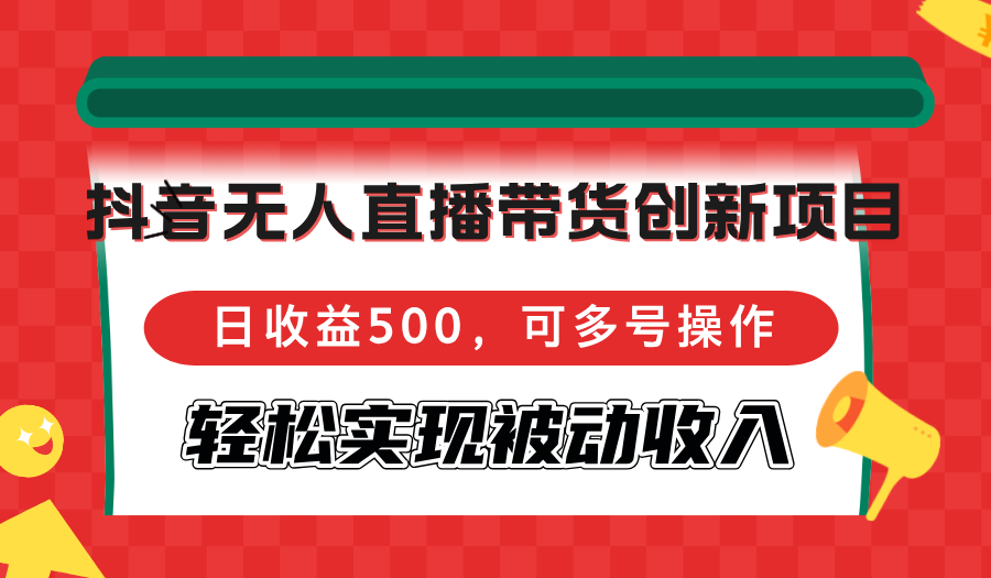 （12853期）抖音无人直播带货创新项目，日收益500，可多号操作，轻松实现被动收入速创网赚项目-副业赚钱-互联网创业-资源整合速创园