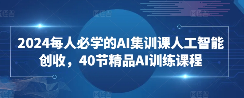 2024每人必学的AI集训课人工智能创收，40节精品AI训练课程速创网赚项目-副业赚钱-互联网创业-资源整合速创园