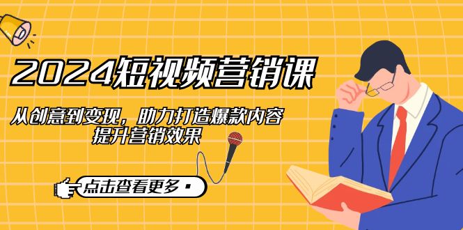 （12846期）2024短视频-营销课：从创意到变现，助力打造爆款内容，提升营销效果速创网赚项目-副业赚钱-互联网创业-资源整合速创园