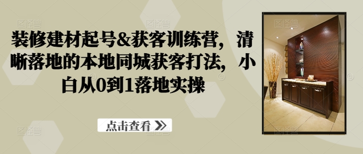 装修建材起号&获客训练营，​清晰落地的本地同城获客打法，小白从0到1落地实操速创网赚项目-副业赚钱-互联网创业-资源整合速创园