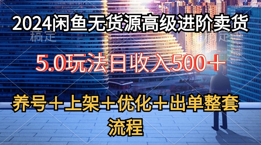 （10332期）2024闲鱼无货源高级进阶卖货5.0，养号＋选品＋上架＋优化＋出单整套流程速创网赚项目-副业赚钱-互联网创业-资源整合速创园