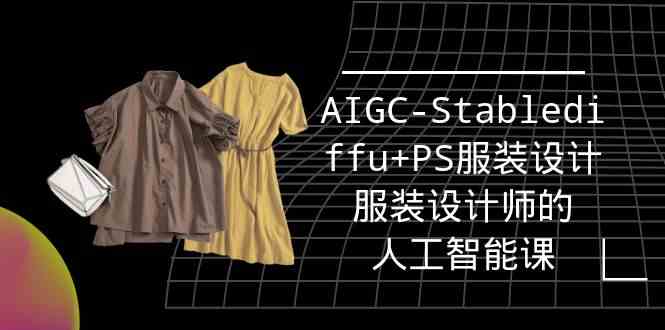 实战培训班：AIGC-Stablediffu+PS服装设计-服装设计师的人工智能课（16节）速创网赚项目-副业赚钱-互联网创业-资源整合速创园