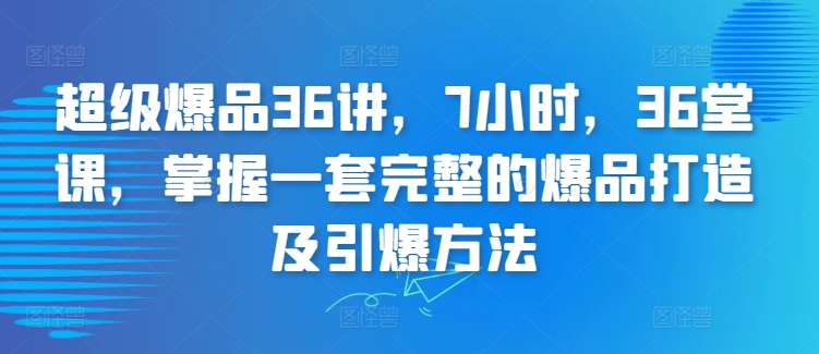 超级爆品36讲，7小时，36堂课，掌握一套完整的爆品打造及引爆方法速创网赚项目-副业赚钱-互联网创业-资源整合速创园