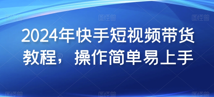2024年快手短视频带货教程，操作简单易上手速创网赚项目-副业赚钱-互联网创业-资源整合速创园