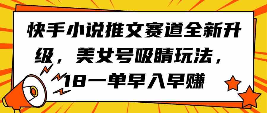 （9776期）快手小说推文赛道全新升级，美女号吸睛玩法，18一单早入早赚速创网赚项目-副业赚钱-互联网创业-资源整合速创园