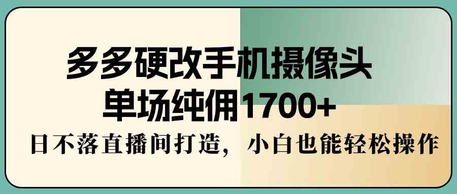（9228期）多多硬改手机摄像头，单场纯佣1700+，日不落直播间打造，小白也能轻松操作速创网赚项目-副业赚钱-互联网创业-资源整合速创园