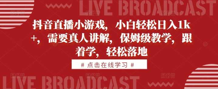 抖音直播小游戏，小白轻松日入1k+，需要真人讲解，保姆级教学，跟着学，轻松落地【揭秘】速创网赚项目-副业赚钱-互联网创业-资源整合速创园