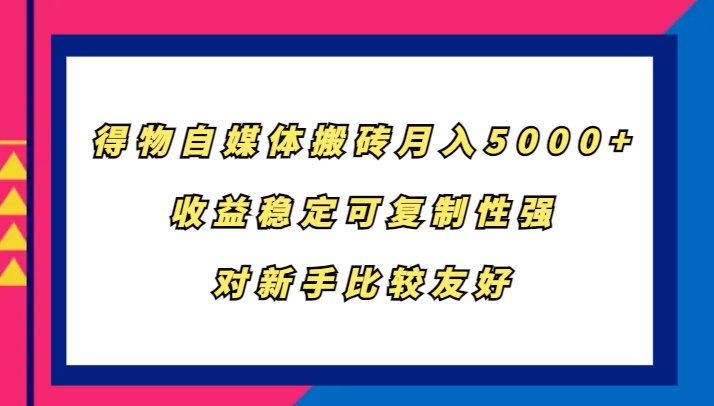 得物自媒体搬砖，月入5000+，收益稳定可复制性强，对新手比较友好速创网赚项目-副业赚钱-互联网创业-资源整合速创园