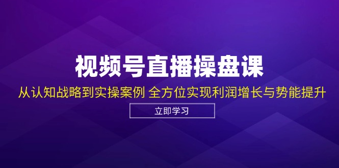 视频号直播操盘课，从认知战略到实操案例 全方位实现利润增长与势能提升速创网赚项目-副业赚钱-互联网创业-资源整合速创园
