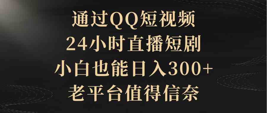 （9241期）通过QQ短视频、24小时直播短剧，小白也能日入300+，老平台值得信奈速创网赚项目-副业赚钱-互联网创业-资源整合速创园