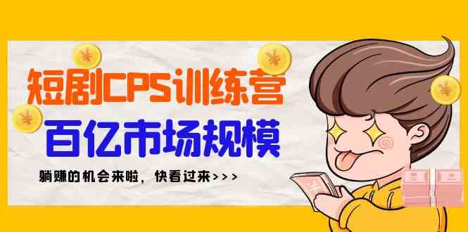 （9257期）短剧CPS特训营，百亿市场规模，新手可躺赚的项目（35节）速创网赚项目-副业赚钱-互联网创业-资源整合速创园