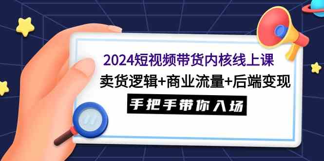 （9471期）2024短视频带货内核线上课：卖货逻辑+商业流量+后端变现，手把手带你入场速创网赚项目-副业赚钱-互联网创业-资源整合速创园
