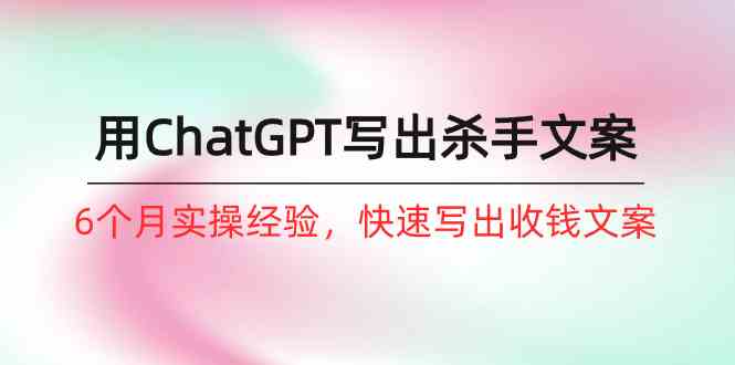 （10175期）如何用ChatGPT-写出杀手文案，6个月实战经验，快速写出收钱文案（8节课）速创网赚项目-副业赚钱-互联网创业-资源整合速创园