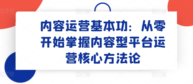 内容运营基本功：从零开始掌握内容型平台运营核心方法论速创网赚项目-副业赚钱-互联网创业-资源整合速创园