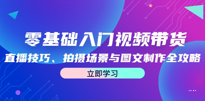 零基础入门视频带货：直播技巧、拍摄场景与图文制作全攻略速创网赚项目-副业赚钱-互联网创业-资源整合速创园