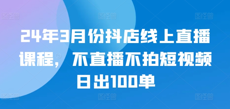 24年3月份抖店线上直播课程，不直播不拍短视频日出100单速创网赚项目-副业赚钱-互联网创业-资源整合速创园