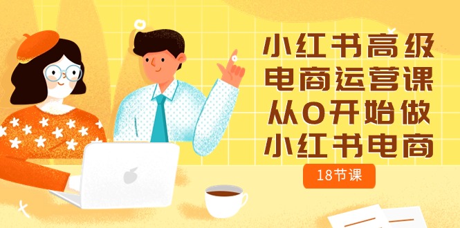 小红书高级电商运营课，从0开始做小红书电商（18节课）速创网赚项目-副业赚钱-互联网创业-资源整合速创园