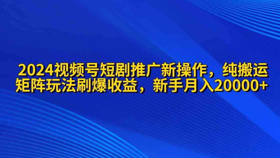 （9916期）2024视频号短剧推广新操作 纯搬运+矩阵连爆打法刷爆流量分成 小白月入20000速创网赚项目-副业赚钱-互联网创业-资源整合速创园