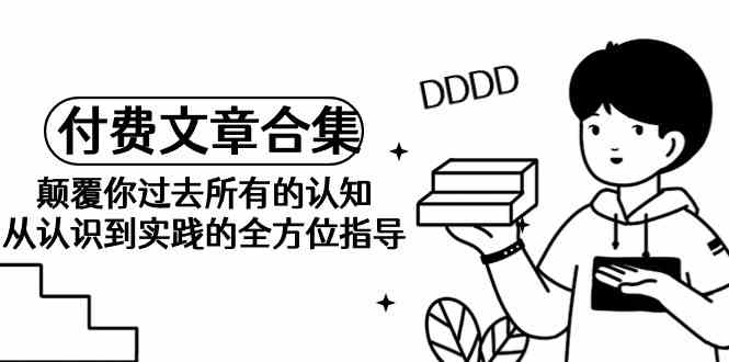 《某公众号付费文章合集》颠覆你过去所有的认知 从认识到实践的全方位指导速创网赚项目-副业赚钱-互联网创业-资源整合速创园