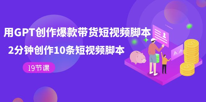 用GPT-创作爆款带货短视频脚本，2分钟创作10条短视频脚本（19节课）速创网赚项目-副业赚钱-互联网创业-资源整合速创园