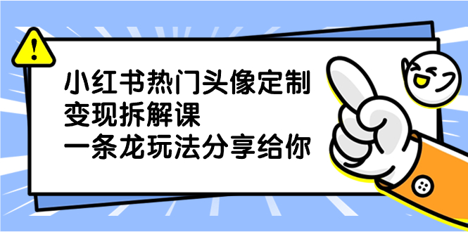 小红书热门头像定制变现拆解课，一条龙玩法分享给你速创网赚项目-副业赚钱-互联网创业-资源整合速创园