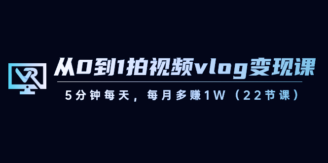 从0到1拍视频vlog-变现课，5分钟每天，每月多赚1W（22节课）速创网赚项目-副业赚钱-互联网创业-资源整合速创园