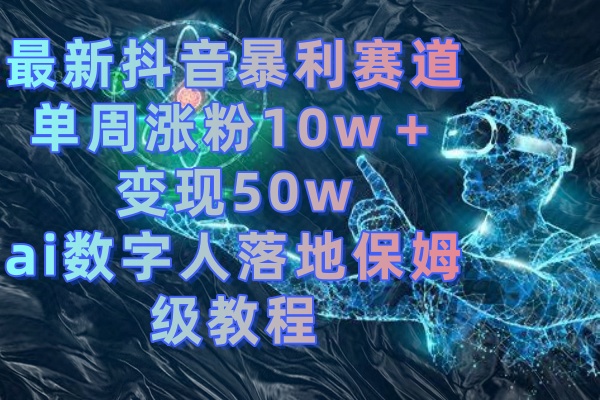 最新抖音暴利赛道，单周涨粉10w＋变现50w的ai数字人落地保姆级教程速创网赚项目-副业赚钱-互联网创业-资源整合速创园