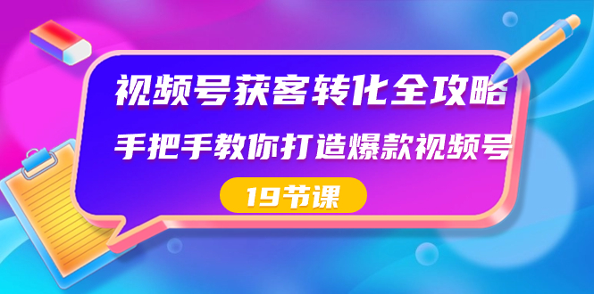 视频号-获客转化全攻略，手把手教你打造爆款视频号（19节课）速创网赚项目-副业赚钱-互联网创业-资源整合速创园