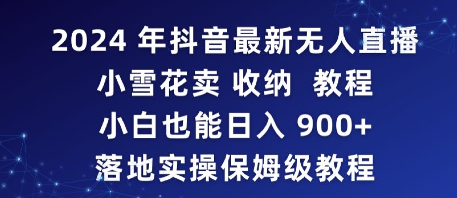2024年抖音最新无人直播小雪花卖收纳教程，小白也能日入900+落地实操保姆级教程速创网赚项目-副业赚钱-互联网创业-资源整合速创园
