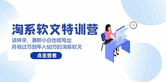 （9588期）淘系软文特训营：这样学，兼职小白也能写出月收过万到年入50万的淘系软文速创网赚项目-副业赚钱-互联网创业-资源整合速创园