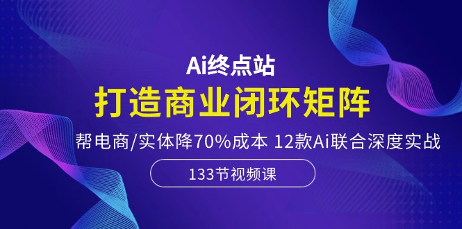 （10428期）Ai终点站，打造商业闭环矩阵，帮电商/实体降70%成本，12款Ai联合深度实战速创网赚项目-副业赚钱-互联网创业-资源整合速创园