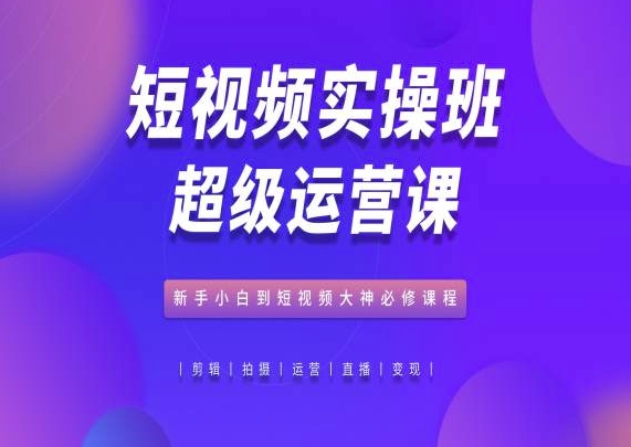 短视频实操班超级运营课，新手小白到短视频大神必修课程速创网赚项目-副业赚钱-互联网创业-资源整合速创园