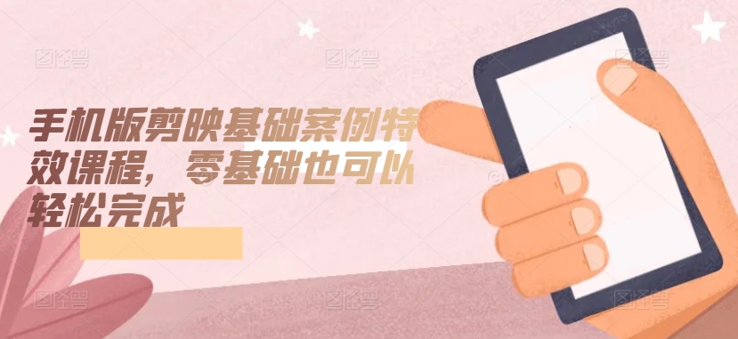 手机版剪映基础案例特效课程，零基础也可以轻松完成速创网赚项目-副业赚钱-互联网创业-资源整合速创园
