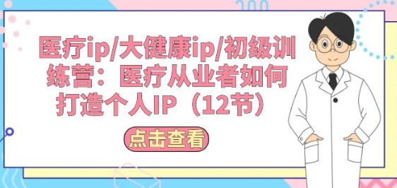 医疗ip/大健康ip/初级训练营：医疗从业者如何打造个人IP(12节)速创网赚项目-副业赚钱-互联网创业-资源整合速创园