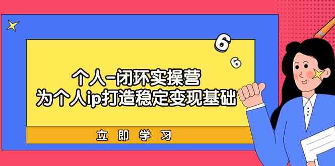 （9331期）个人-闭环实操营：为个人ip打造稳定变现基础，从价值定位/爆款打造/产品…速创网赚项目-副业赚钱-互联网创业-资源整合速创园