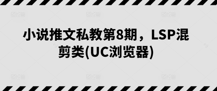小说推文私教第8期，LSP混剪类(UC浏览器)速创网赚项目-副业赚钱-互联网创业-资源整合速创园