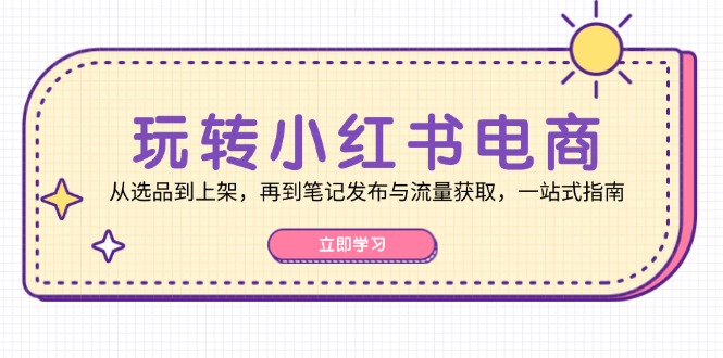 玩转小红书电商：从选品到上架，再到笔记发布与流量获取，一站式指南速创网赚项目-副业赚钱-互联网创业-资源整合速创园