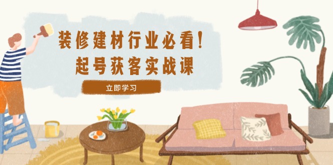 装修-建材行业必看！起号获客实战课：精准定位+爆款视频+高效运营速创网赚项目-副业赚钱-互联网创业-资源整合速创园