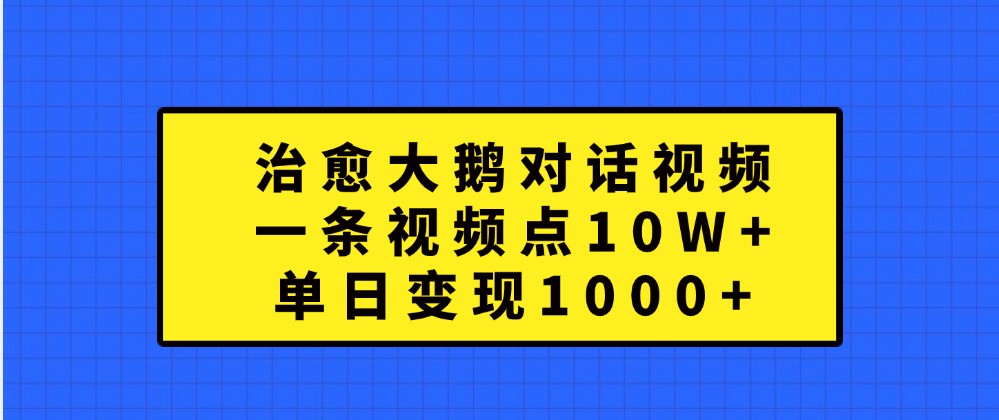 治愈大鹅对话视频，一条视频点赞 10W+，单日变现1000+速创网赚项目-副业赚钱-互联网创业-资源整合速创园