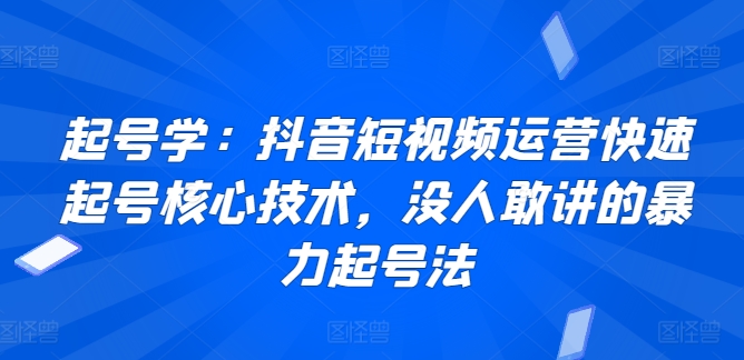 起号学：抖音短视频运营快速起号核心技术，没人敢讲的暴力起号法速创网赚项目-副业赚钱-互联网创业-资源整合速创园