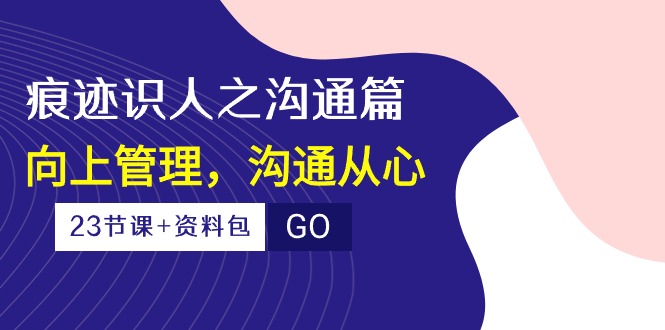 痕迹识人之沟通篇，向上管理，沟通从心（23节课+资料包）速创网赚项目-副业赚钱-互联网创业-资源整合速创园