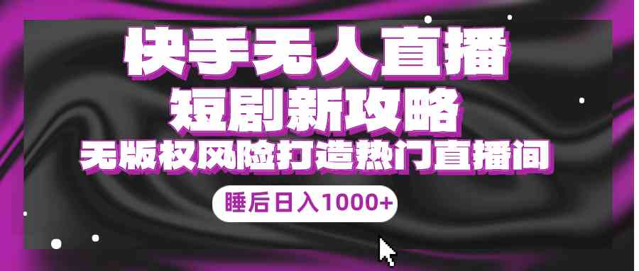（9918期）快手无人直播短剧新攻略，合规无版权风险，打造热门直播间，睡后日入1000+速创网赚项目-副业赚钱-互联网创业-资源整合速创园
